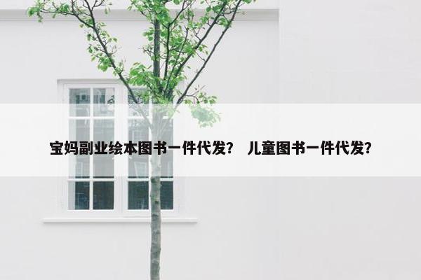 宝妈副业绘本图书一件代发？ 儿童图书一件代发？