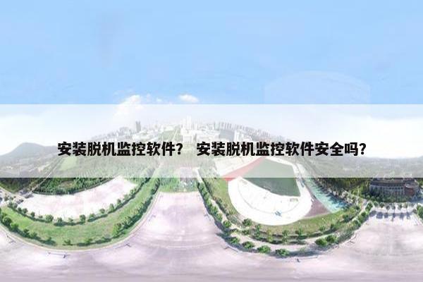 安装脱机监控软件？ 安装脱机监控软件安全吗？