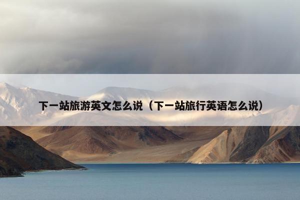 下一站旅游英文怎么说（下一站旅行英语怎么说）