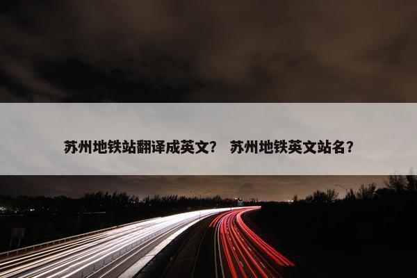 苏州地铁站翻译成英文？ 苏州地铁英文站名？