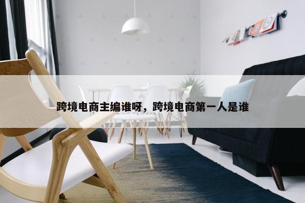 跨境电商主编谁呀，跨境电商第一人是谁
