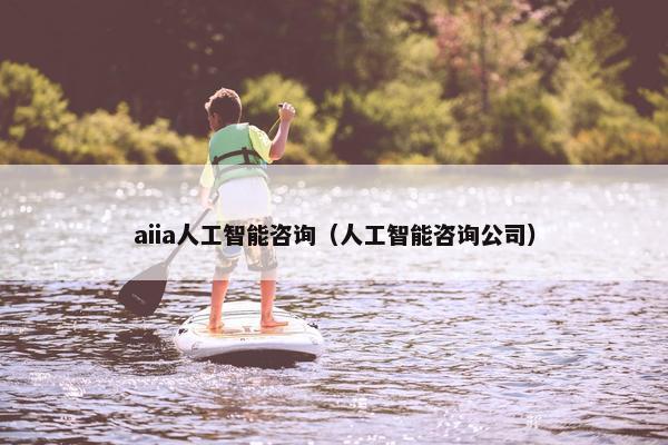 aiia人工智能咨询（人工智能咨询公司）