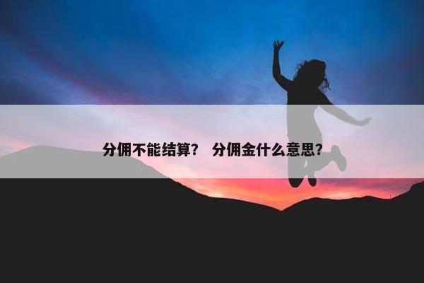 分佣不能结算？ 分佣金什么意思？