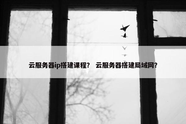云服务器ip搭建课程？ 云服务器搭建局域网？