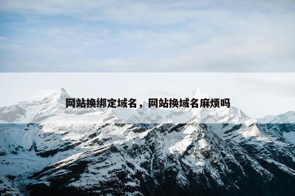 网站换绑定域名，网站换域名麻烦吗
