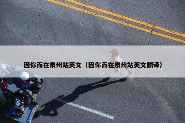 因你而在泉州站英文（因你而在泉州站英文翻译）