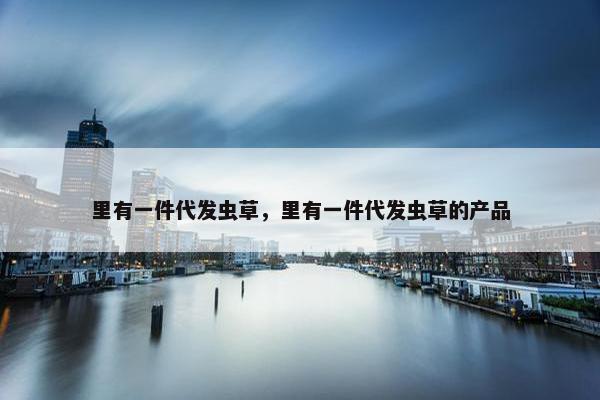 里有一件代发虫草，里有一件代发虫草的产品