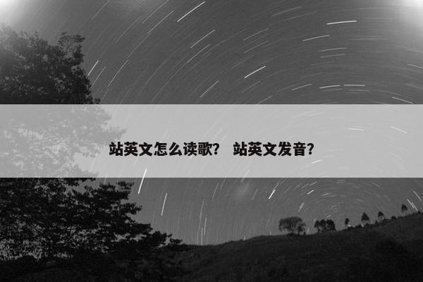 站英文怎么读歌？ 站英文发音？