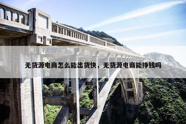 无货源电商怎么能出货快，无货源电商能挣钱吗