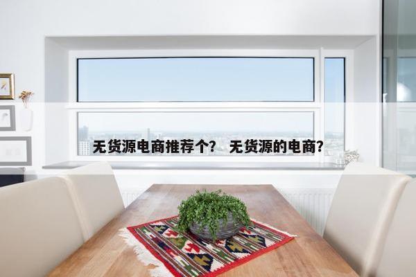 无货源电商推荐个？ 无货源的电商？