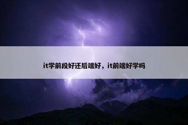 it学前段好还后端好，it前端好学吗