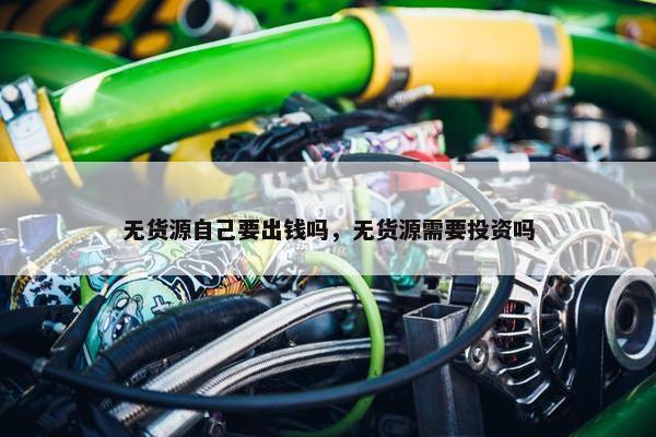 无货源自己要出钱吗，无货源需要投资吗