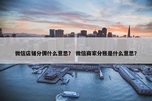 微信店铺分佣什么意思？ 微信商家分账是什么意思？