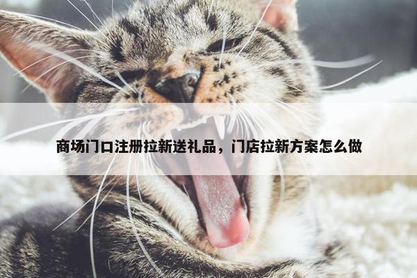 商场门口注册拉新送礼品，门店拉新方案怎么做