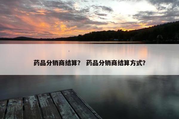 药品分销商结算？ 药品分销商结算方式？