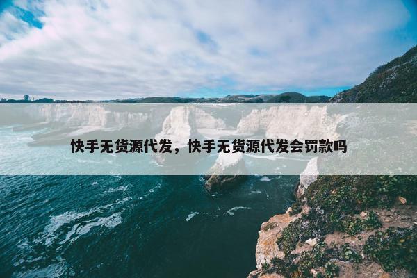 快手无货源代发，快手无货源代发会罚款吗