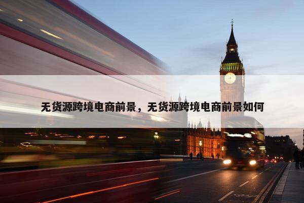 无货源跨境电商前景，无货源跨境电商前景如何