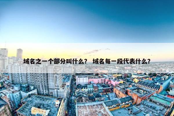 域名之一个部分叫什么？ 域名每一段代表什么？