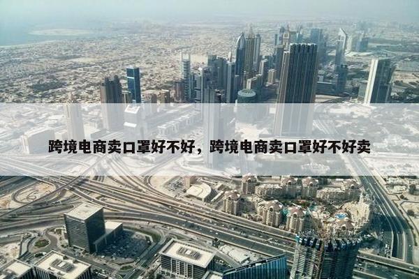 跨境电商卖口罩好不好，跨境电商卖口罩好不好卖