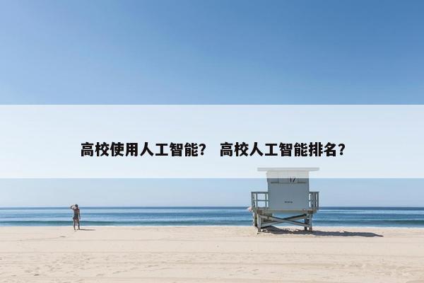 高校使用人工智能？ 高校人工智能排名？