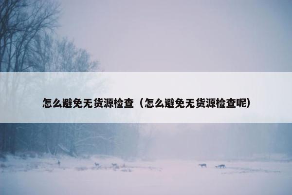 怎么避免无货源检查（怎么避免无货源检查呢）