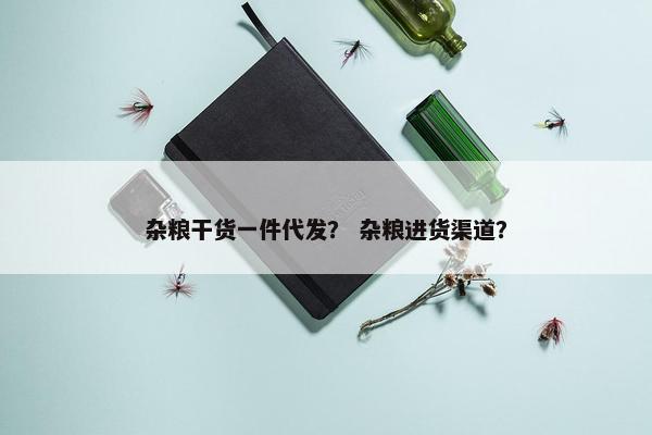 杂粮干货一件代发？ 杂粮进货渠道？
