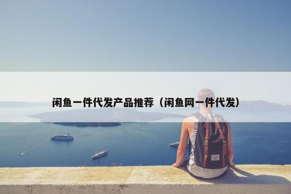 闲鱼一件代发产品推荐（闲鱼网一件代发）