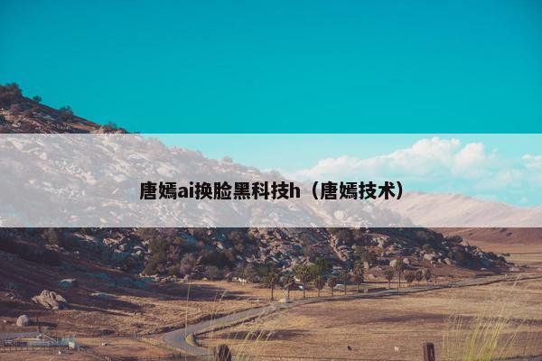 唐嫣ai换脸黑科技h（唐嫣技术）