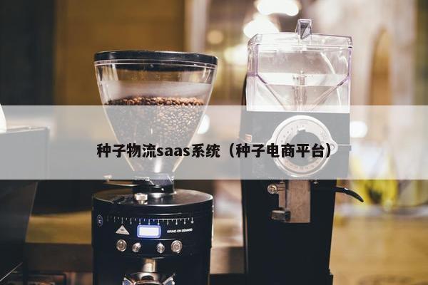 种子物流saas系统（种子电商平台）