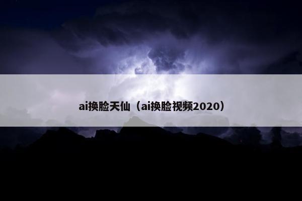 ai换脸天仙（ai换脸视频2020）