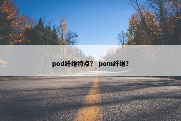 pod纤维特点？ pom纤维？