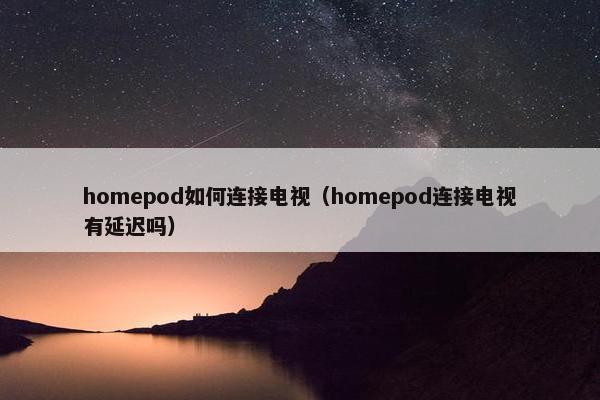 homepod如何连接电视（homepod连接电视有延迟吗）
