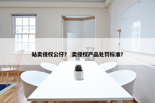 站卖侵权公仔？ 卖侵权产品处罚标准？