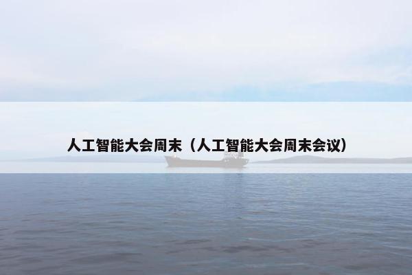 人工智能大会周末（人工智能大会周末会议）