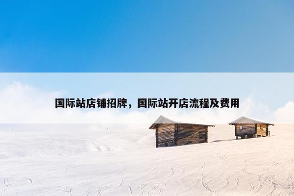 国际站店铺招牌，国际站开店流程及费用