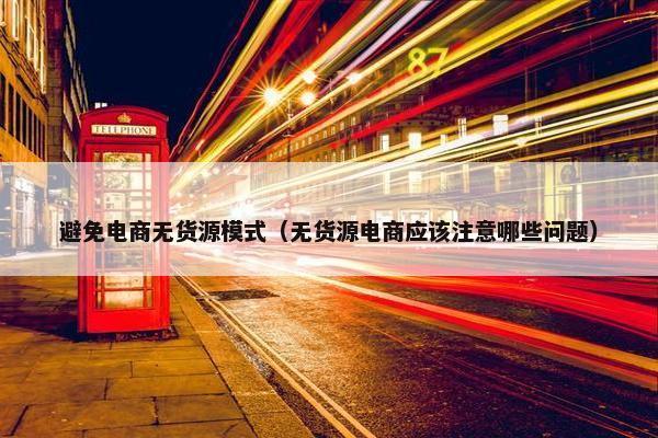 避免电商无货源模式（无货源电商应该注意哪些问题）
