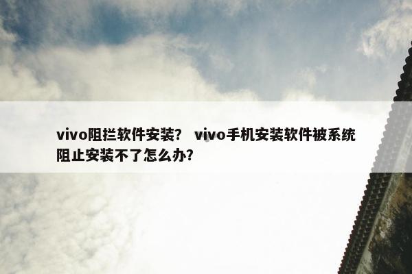 vivo阻拦软件安装？ vivo手机安装软件被系统阻止安装不了怎么办？