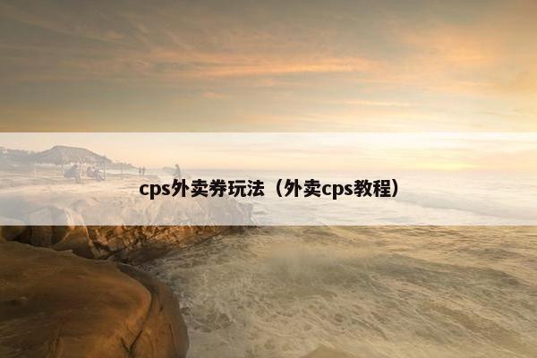 cps外卖券玩法（外卖cps教程）