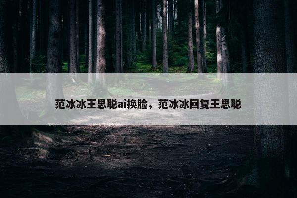 范冰冰王思聪ai换脸，范冰冰回复王思聪