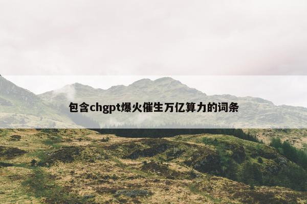 包含chgpt爆火催生万亿算力的词条