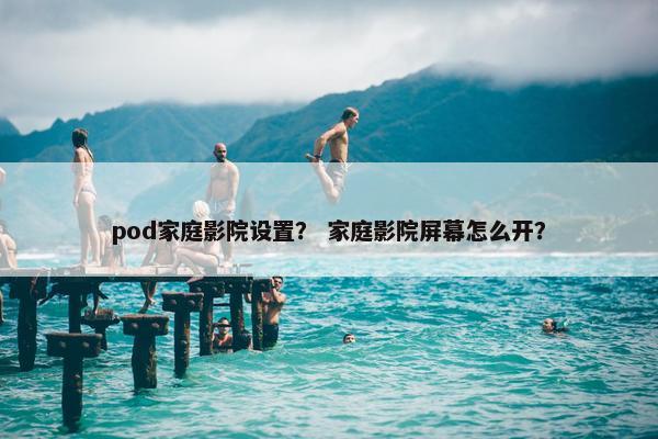 pod家庭影院设置？ 家庭影院屏幕怎么开？