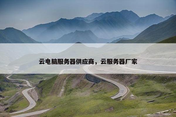 云电脑服务器供应商，云服务器厂家