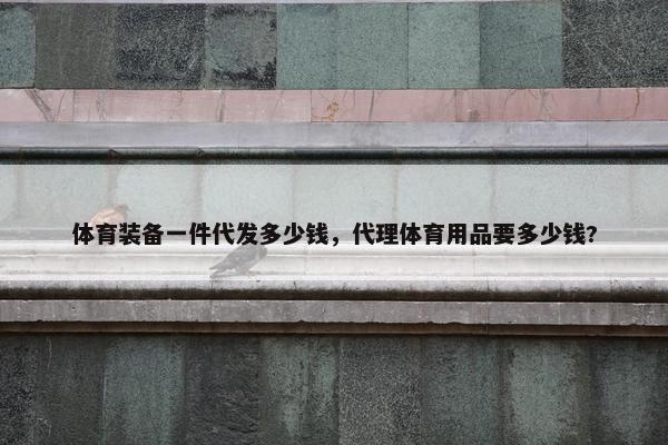 体育装备一件代发多少钱，代理体育用品要多少钱?