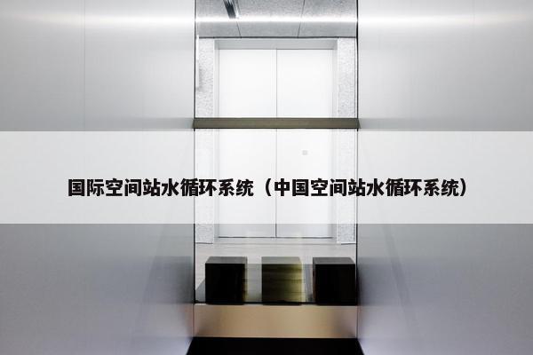 国际空间站水循环系统（中国空间站水循环系统）