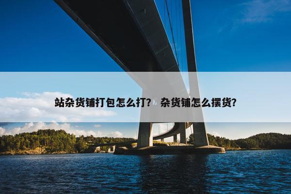 站杂货铺打包怎么打？ 杂货铺怎么摆货？