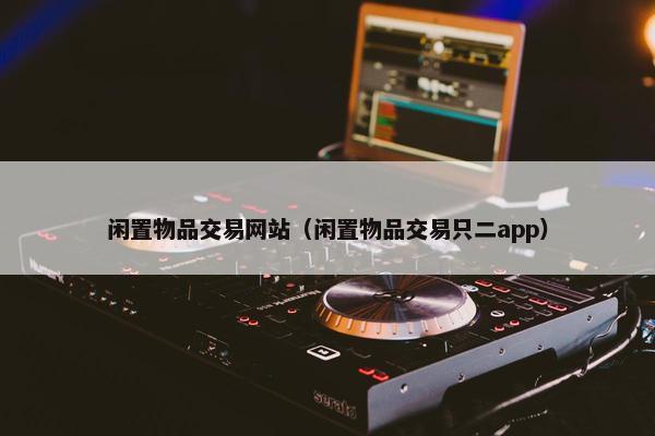 闲置物品交易网站（闲置物品交易只二app）