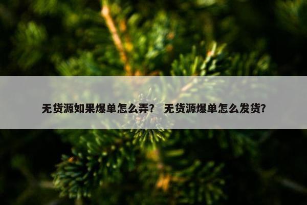 无货源如果爆单怎么弄？ 无货源爆单怎么发货？