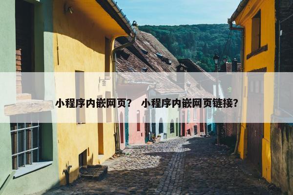 小程序内嵌网页？ 小程序内嵌网页链接？