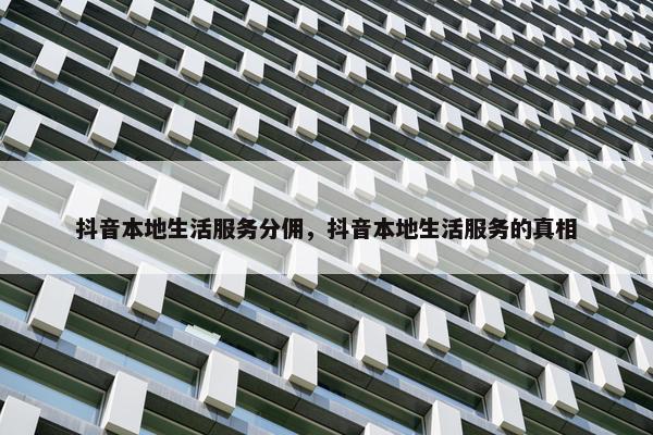 抖音本地生活服务分佣，抖音本地生活服务的真相