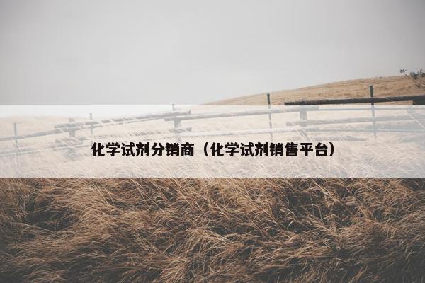 化学试剂分销商（化学试剂销售平台）